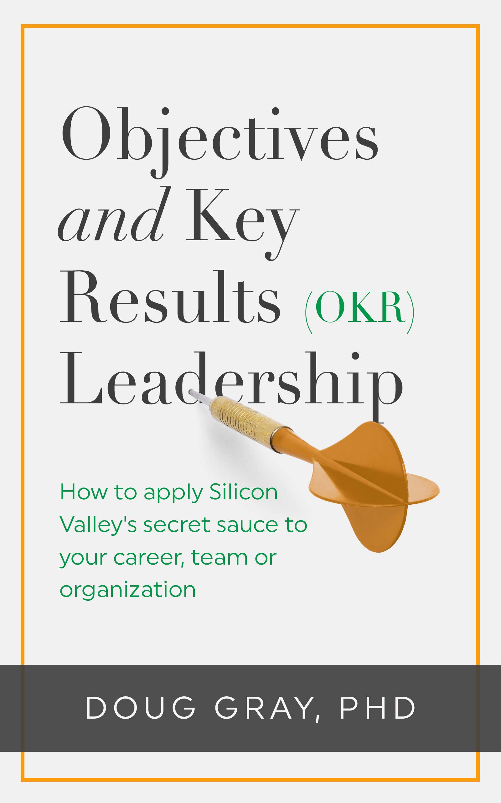 Objectives + Key Results (OKR) Leadership;: How to apply Silicon Valley’s secret sauce to your career, team or organization