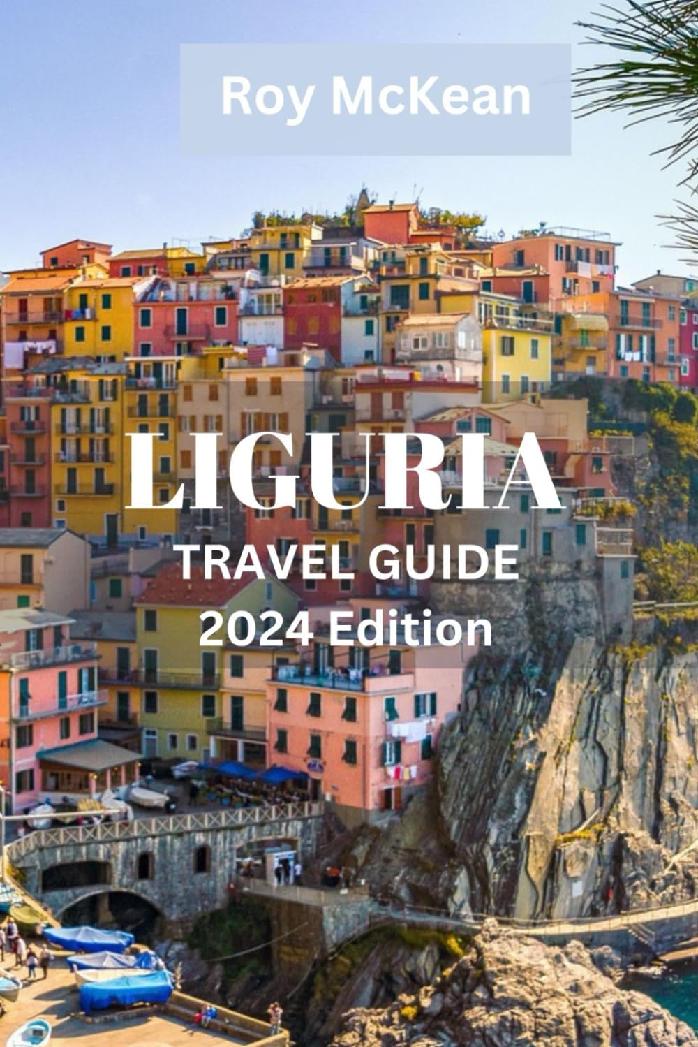 Liguria Travel Guide 2024 Edition: Exploring Liguria: Immerse Yourself in Culture, Cuisine, and Natural Beauty along the Italian Riviera (Roy McKean Travel Tour Resources)