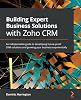 Building Expert Business Solutions with Zoho CRM: An indispensable guide to developing future-proof CRM solutions and growing your business exponentially