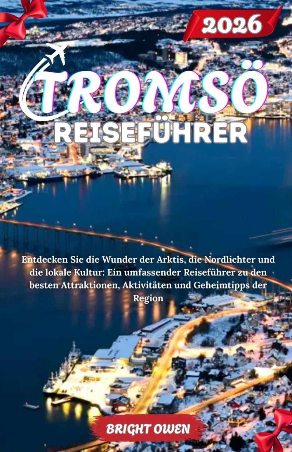 TROMSO Reiseführer 2026: Entdecken Sie die Wunder der Arktis, die Nordlichter und die lokale Kultur: Ein umfassender Reiseführer zu den besten Attraktionen, Aktivitäten und Geheimtipps der Region