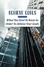 Achieve Goals: What You Need To Know In Order To Achieve Your Goals
