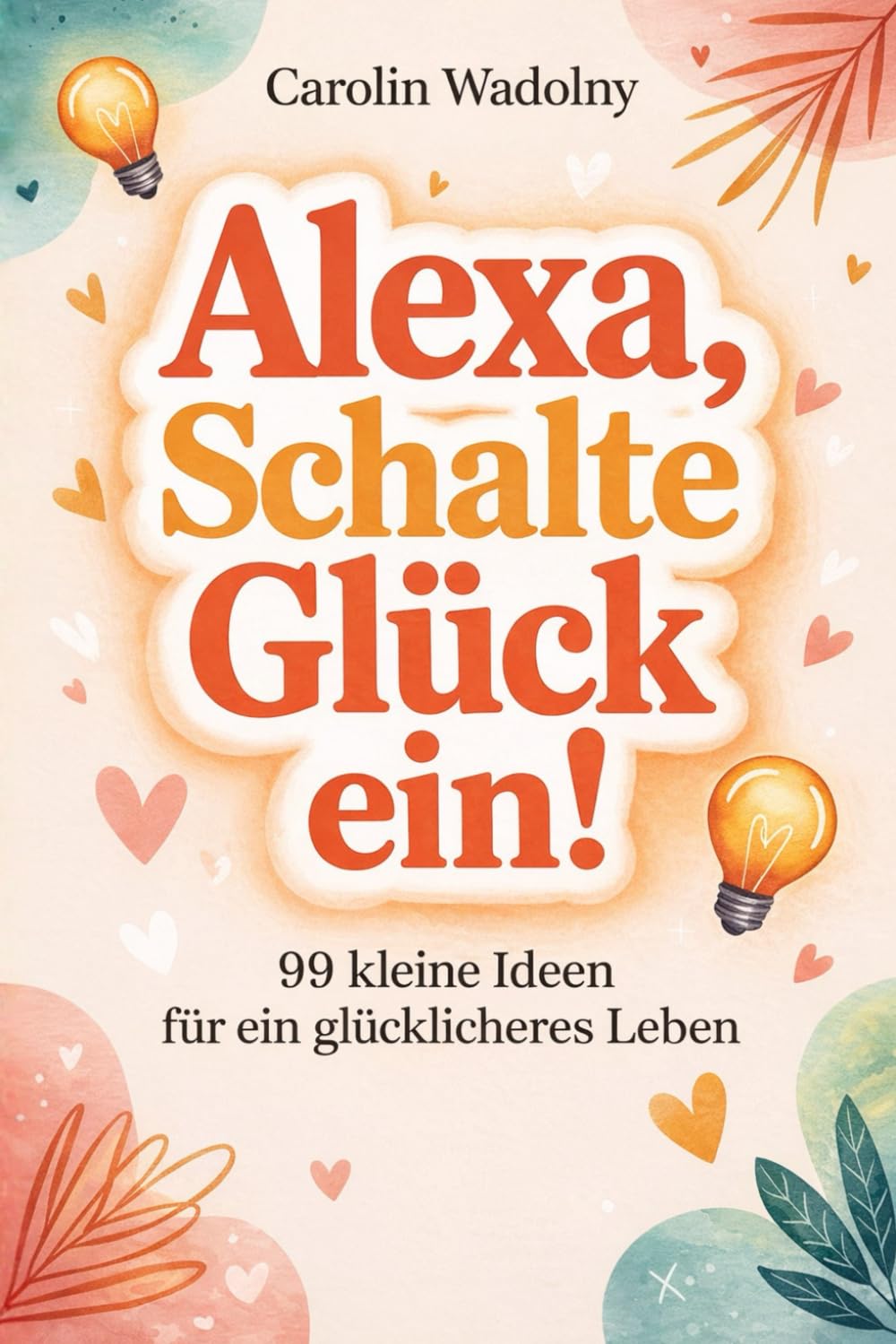 Alexa, schalte Glück ein!: 99 kleine Ideen für mehr Glück & Leichtigkeit im Alltag. Das ideale Geschenk für Frauen