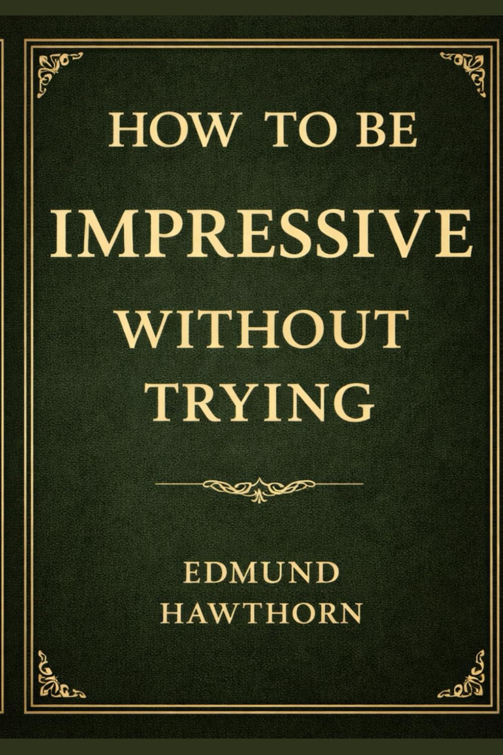 How to Be Impressive Without Trying: The Lost Art of Effortless Presence