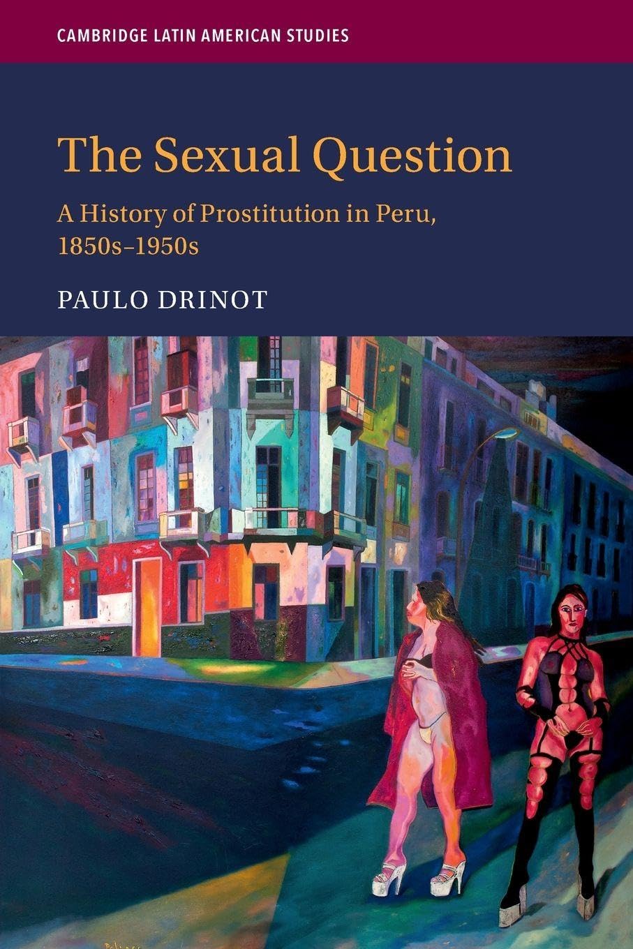 The Sexual Question: A History of Prostitution in Peru, 1850s–1950s: 119 (Cambridge Latin American Studies, Series Number 119)