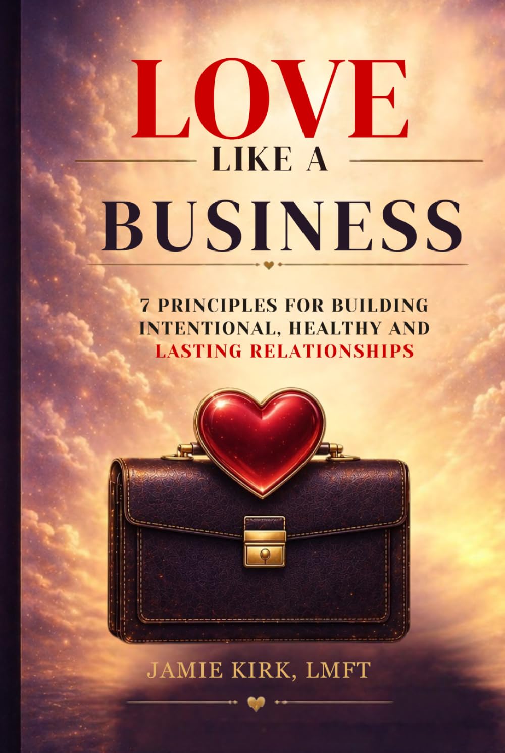 LOVE LIKE A BUSINESS: 7 Principles for Building Intentional, Healthy, and Lasting Relationship