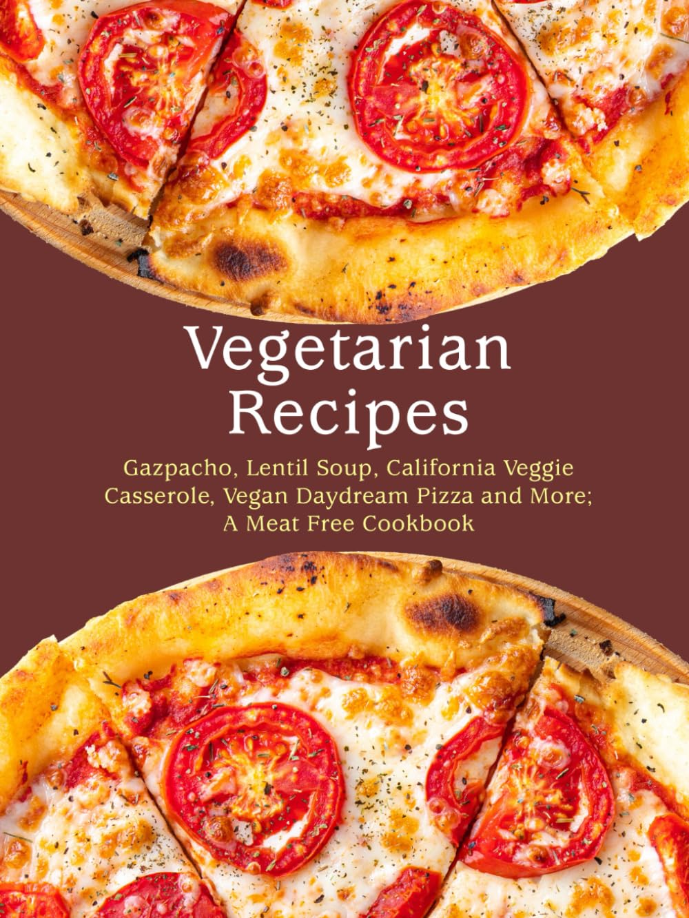 Vegetarian Recipes: Gazpacho, Lentil Soup, California Veggie Casserole, Vegan Daydream Pizza and More; A Meat Free Cookbook