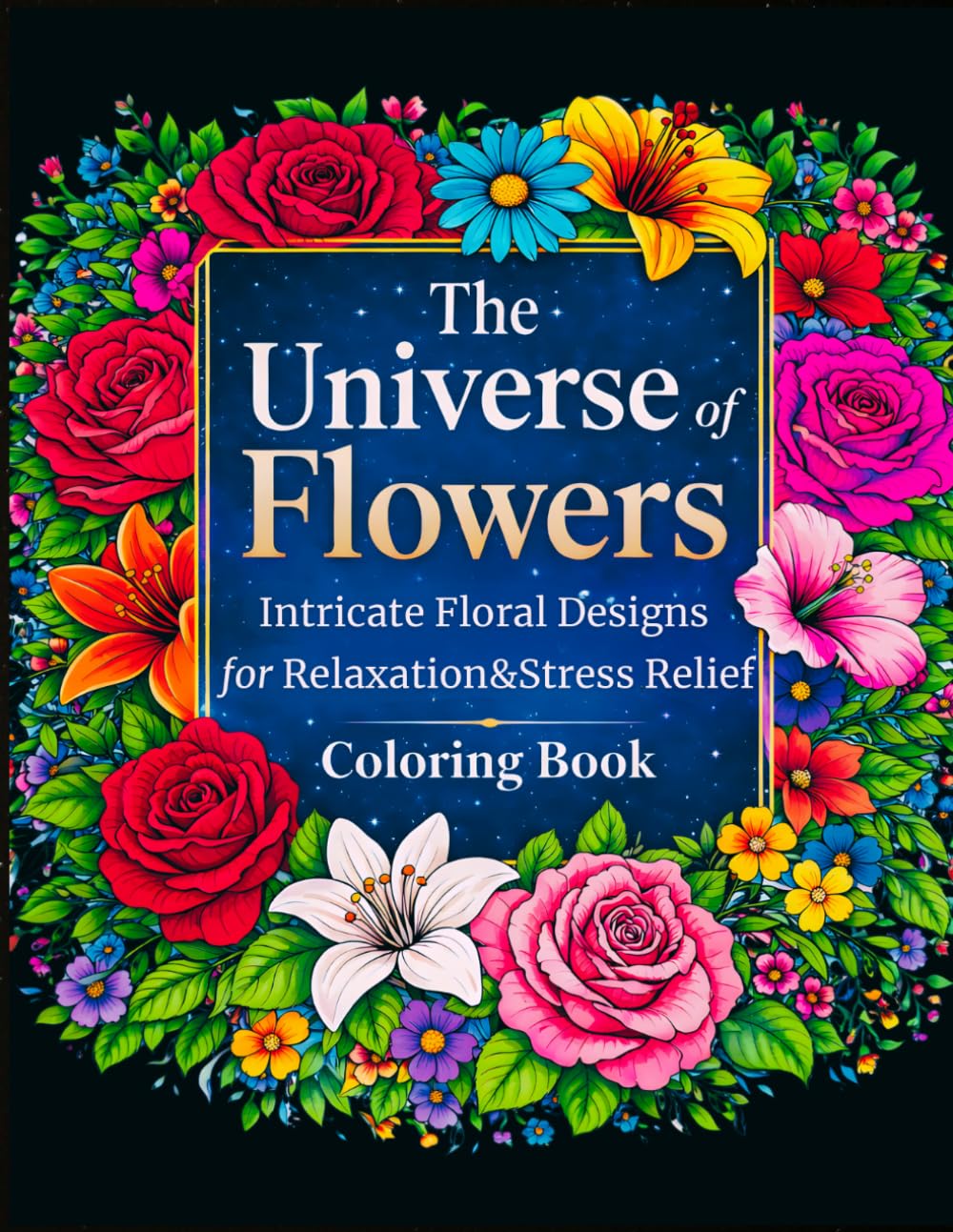 THE UNIVERSE OF FLOWERS: Beautiful Intricate Floral Designs for Relaxation and Stress Relief