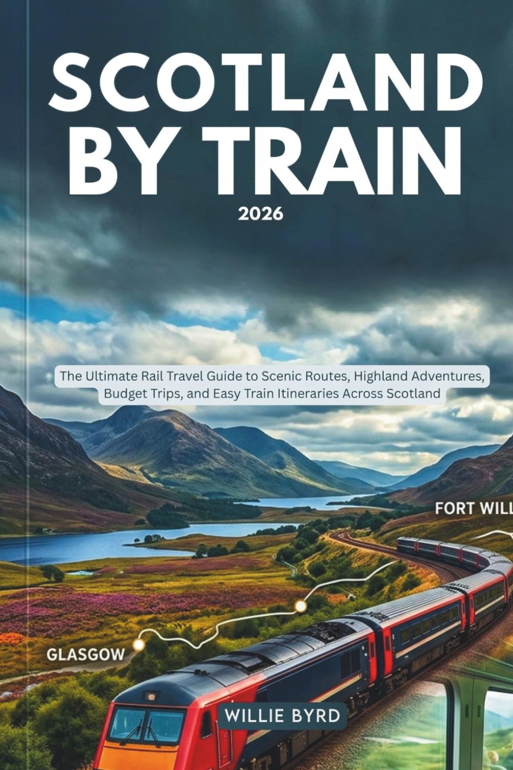 SCOTLAND BY TRAIN 2026: The Ultimate Rail Travel Guide to Scenic Routes, Highland Adventures, Budget Trips, and Easy Train Itineraries Across Scotland