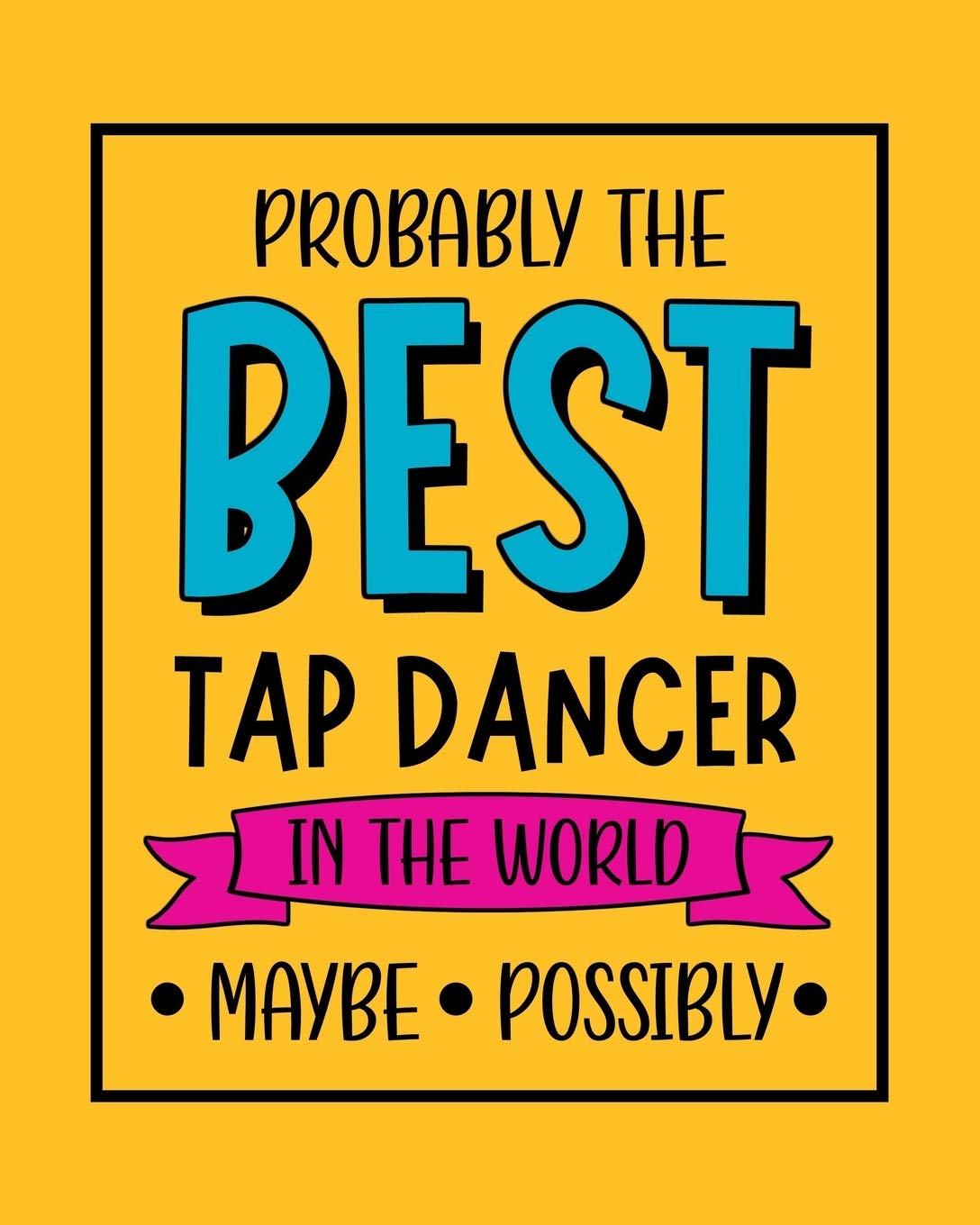 Probably the Best Tap Dancer In the World. Maybe. Possibly.: Tap Dancing Gift for People Who Love to Tap Dance - Funny Saying on Bright and Bold Cover ... for Dancers - Blank Lined Journal or Notebook
