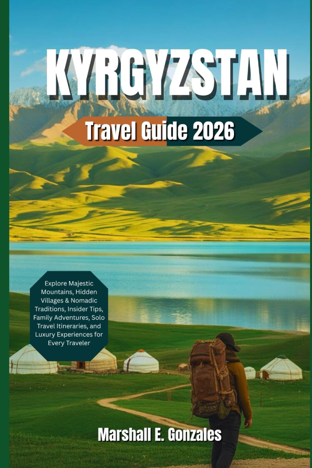 KYRGYZSTAN TRAVEL GUIDE 2026: Explore Majestic Mountains, Hidden Villages & Nomadic Traditions, Insider Tips, Family Adventures, Solo Travel Itineraries, and Luxury Experiences for Every Traveler