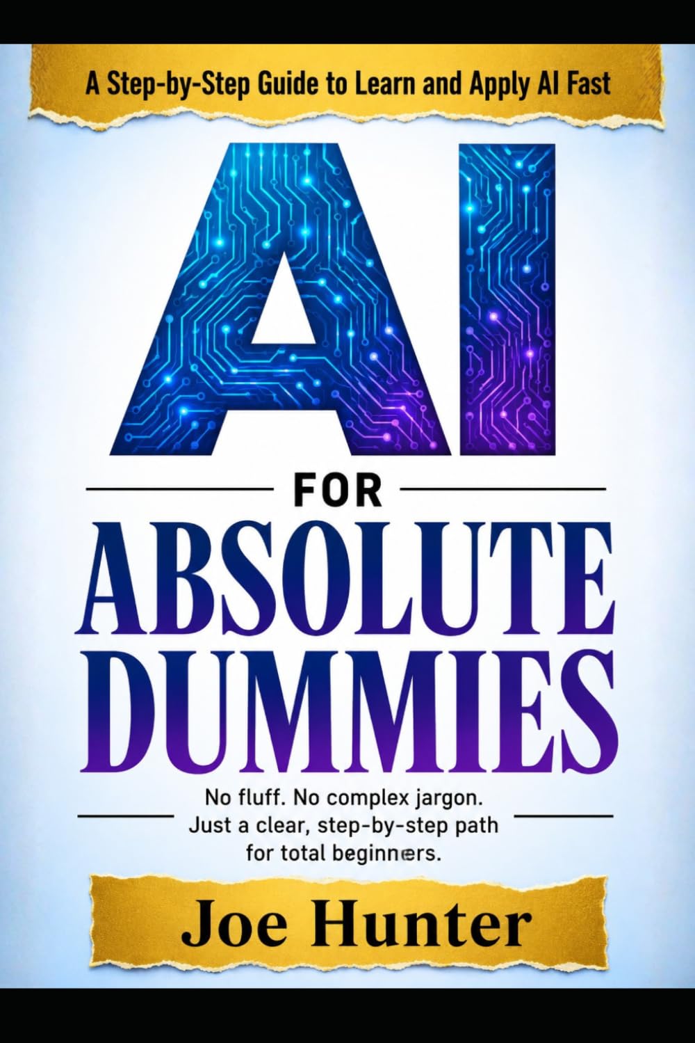 AI FOR ABSOLUTE DUMMIES: No fluff. No complex jargon. Just a clear, step-by-step path for total beginners. (AI For Dummies)