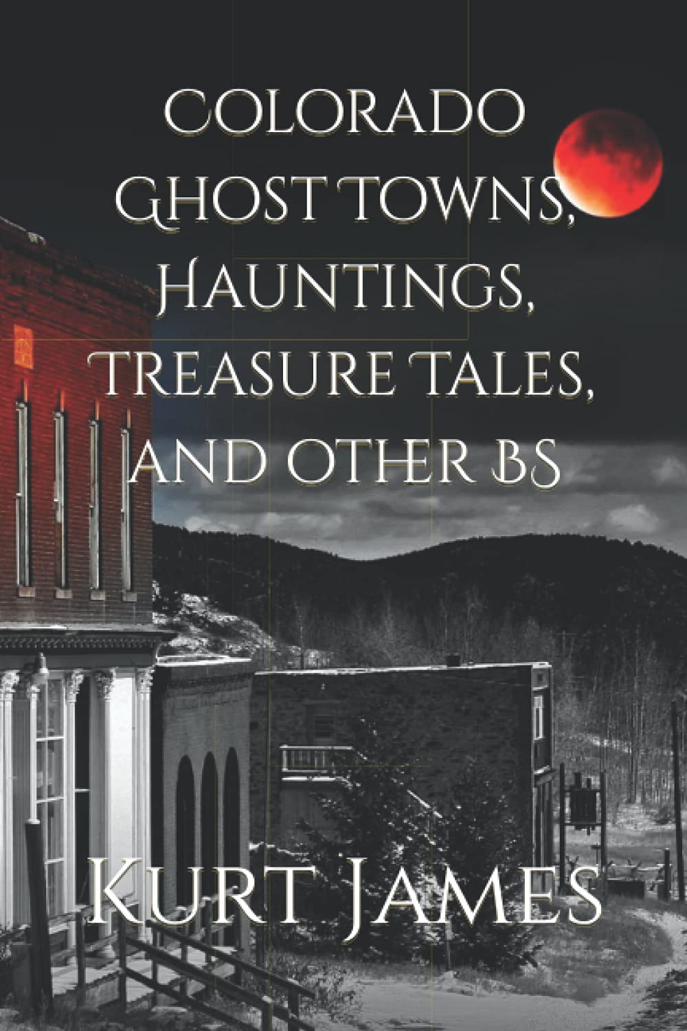 Colorado Ghost Towns, Hauntings, Treasure Tales, and other BS (KURT JAMES "BS" SERIES)