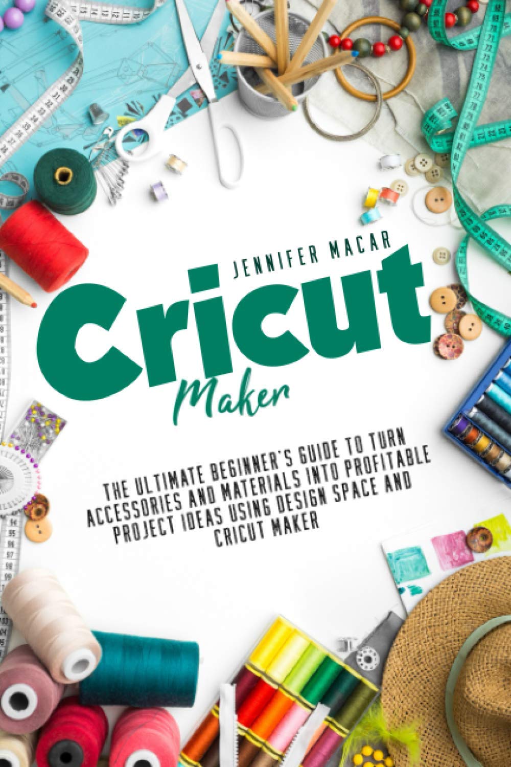 Cricut Maker: The Ultimate Beginner’s Guide to Turn Accessories and Materials Into Profitable Project Ideas Using Design Space and Cricut Maker (Cricut Mastery J.M.)