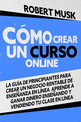 Cómo Crear un Curso Online: La Guía de Principiantes para Crear un Negocio Rentable de Enseñanza En Línea. Aprende a Ganar Dinero Enseñando y Vendiendo tu Clase En Línea