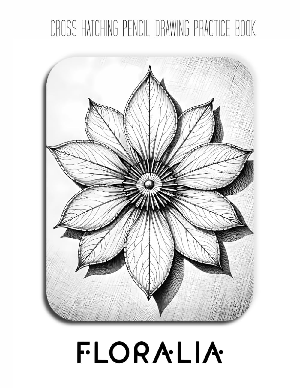 Cross Hatching Pencil Drawing Practice Book - Floralia: A Botanical Masterclass in Petal Textures, Radial Symmetry, and Technical Line Work