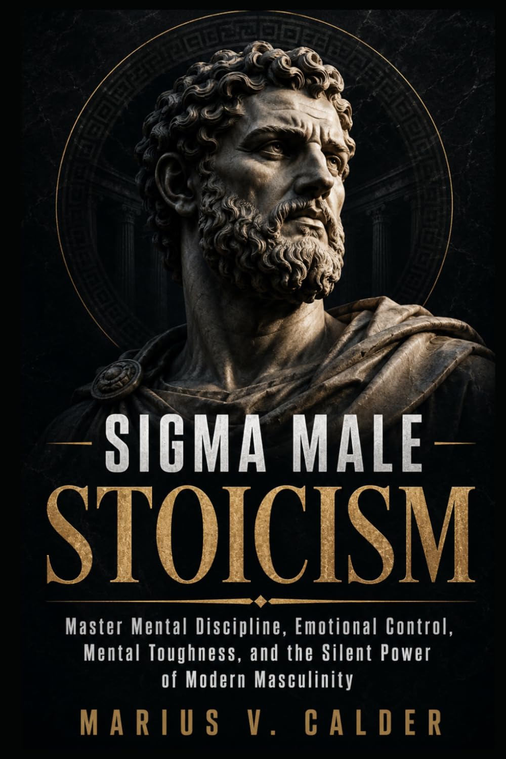 Sigma Male Stoicism: Master Mental Discipline, Emotional Control, Mental Toughness, and the Silent Power of Modern Masculinity