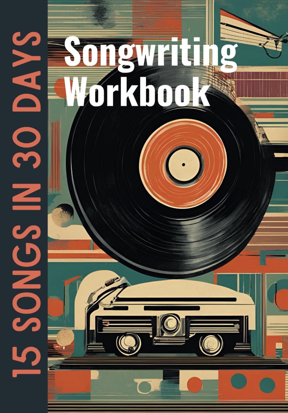 15 Songs In 30 Days - A Songwriting Workbook: Challenge Yourself To Write An Album Of Songs In A Month (Songwriting Challenge Workbooks)