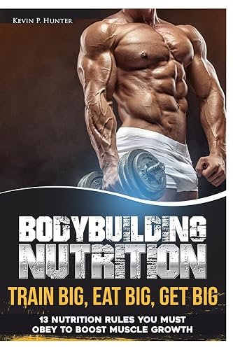 Bodybuilding Nutrition: Train Big, Eat Big, Get Big; 13 Nutrition Rules You Must Obey to Boost Muscle Growth