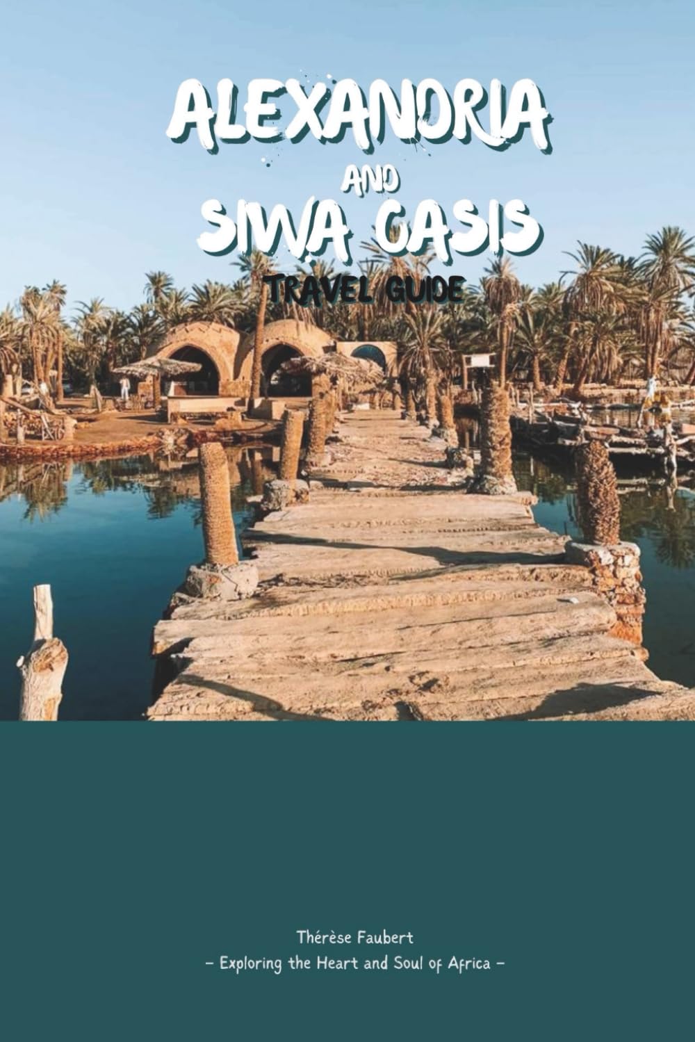 ALEXANDRIA AND SIWA OASIS TRAVEL GUIDE 2026: Explore Mediterranean History, Iconic Landmarks, and Seafronts; Desert Beauty, Maps, Salt Lakes, Palm Groves, and Natural Springs.