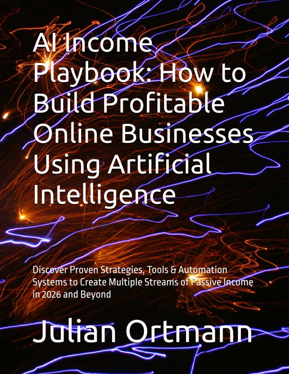 AI Income Playbook: How to Build Profitable Online Businesses Using Artificial Intelligence: Discover Proven Strategies, Tools & Automation Systems to ... Streams of Passive Income in 2026 and Beyond