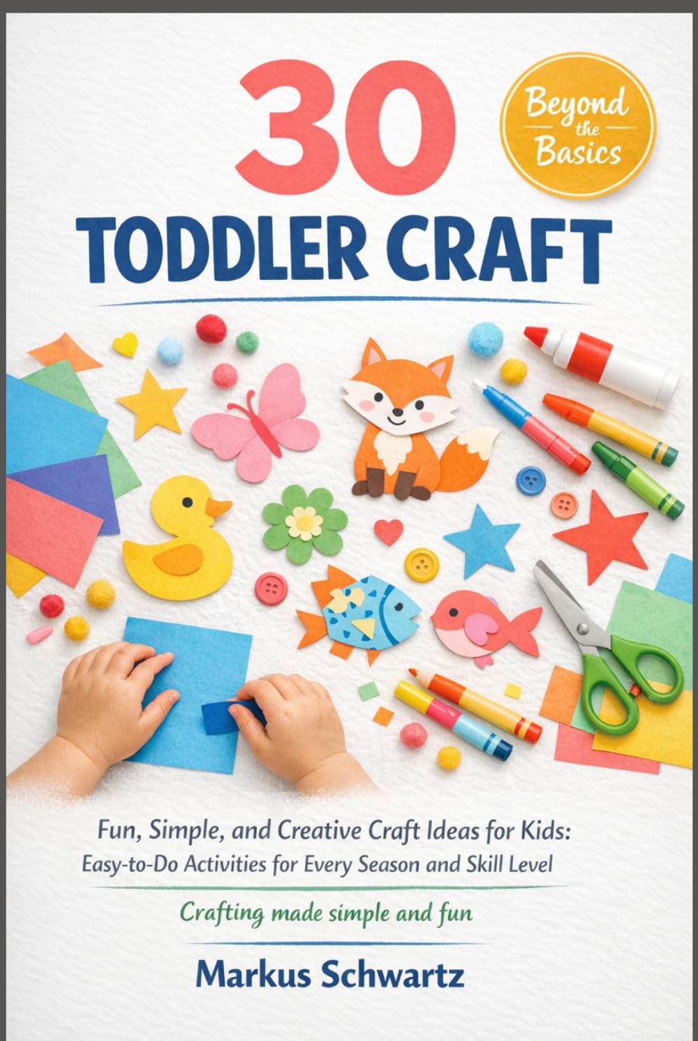 30 TODDLER CRAFT: Fun, Simple, and Creative Craft Ideas for Kids: Easy-to-Do Activities for Every Season and Skill Level