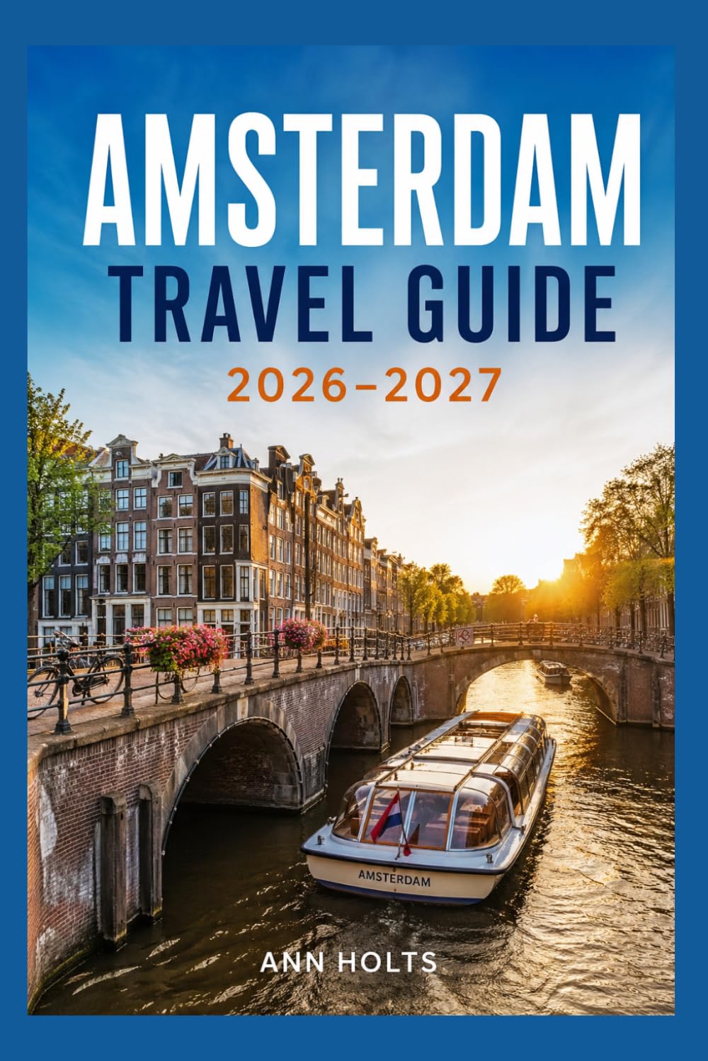 AMSTERDAM TRAVEL GUIDE 2026-2027: A Cruise Adventure Book for First-Timers, Solo, Family, and Couples (The All-in-One Travel Guide Series for First-Timers, Solo, Couples, Family & Honeymoon)