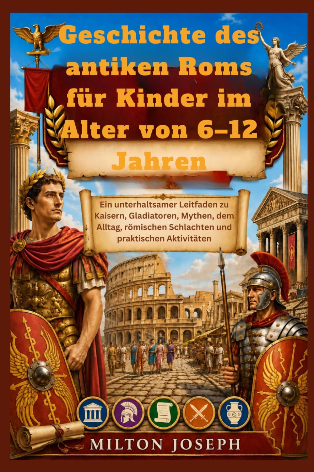 Geschichte des antiken Roms für Kinder im Alter von 6–12 Jahren: Ein unterhaltsamer Leitfaden zu Kaisern, Gladiatoren, Mythen, dem Alltag, römischen Schlachten und praktischen Aktivitäten