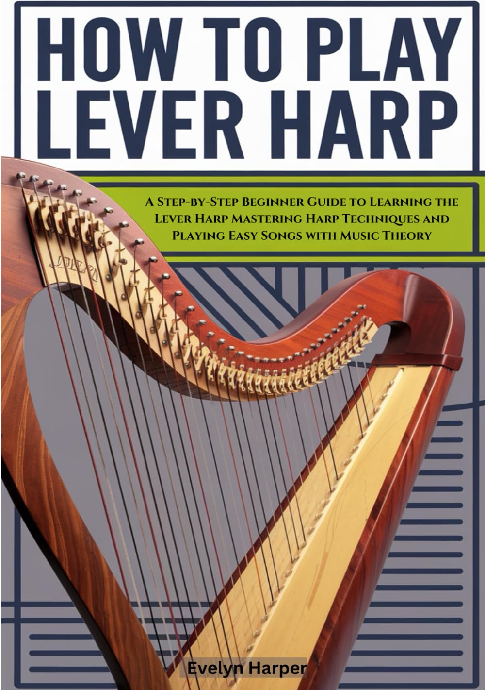 How To Play Lever Harp: A Step-by-Step Beginner Guide to Learning the Lever Harp Mastering Harp Techniques and Playing Easy Songs with Music Theory