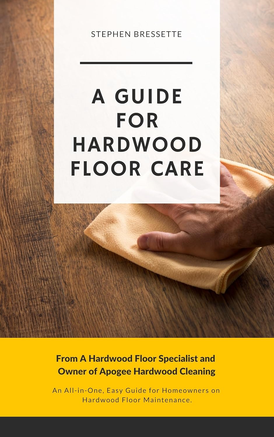 A Guide For Hardwood Floor Care: An All-in-One, Easy Guide for Homeowners on Hardwood Floor Maintenance.