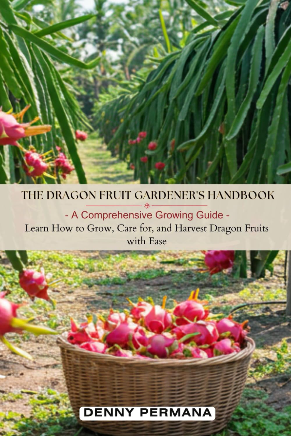The Dragon Fruit Gardener's Handbook: A Comprehensive Growing Guide: Learn How to Grow, Care for, and Harvest Dragon Fruits with Ease