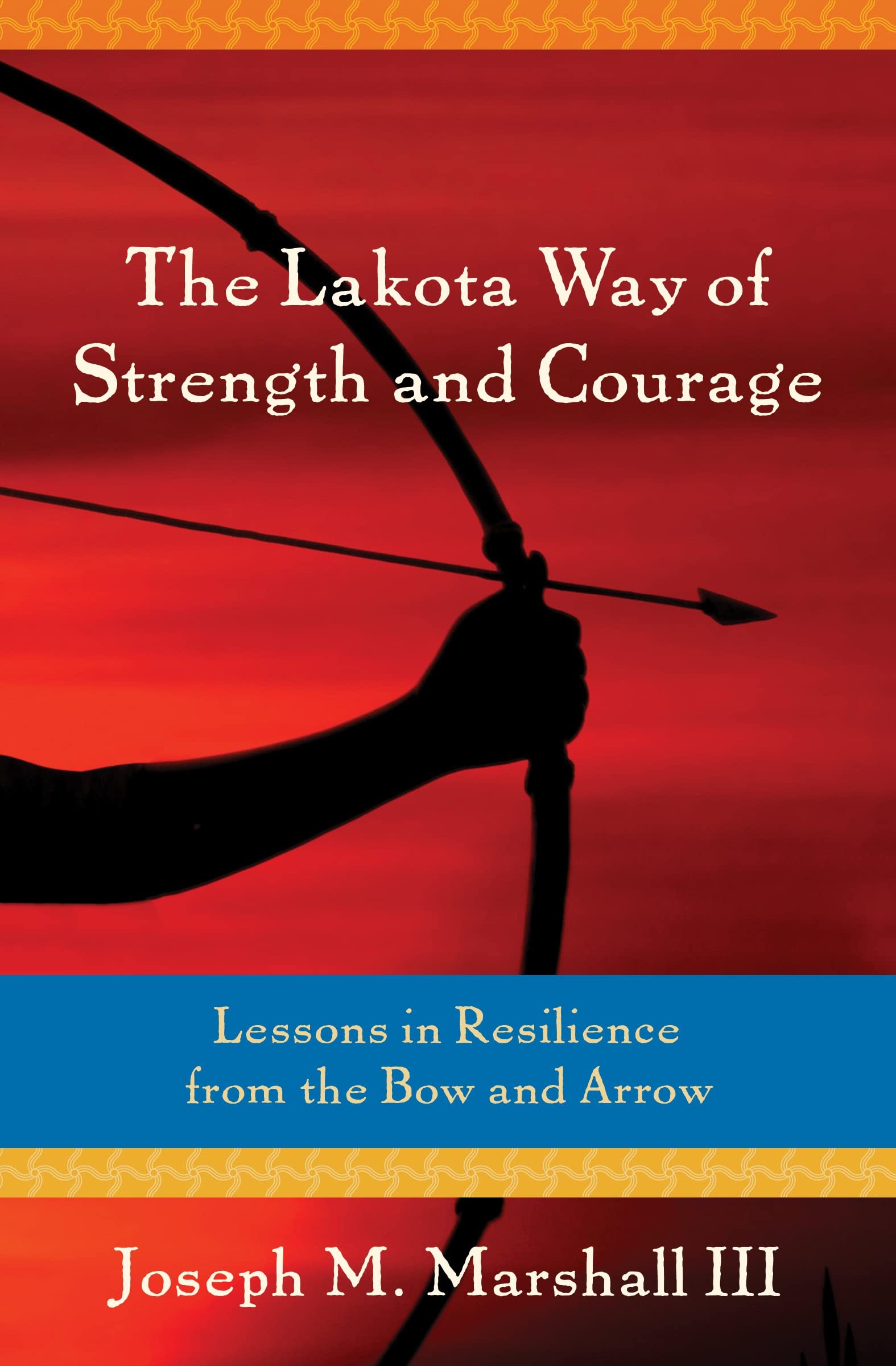 The Lakota Way of Strength and Courage: Lessons in Resilience from the Bow and Arrow