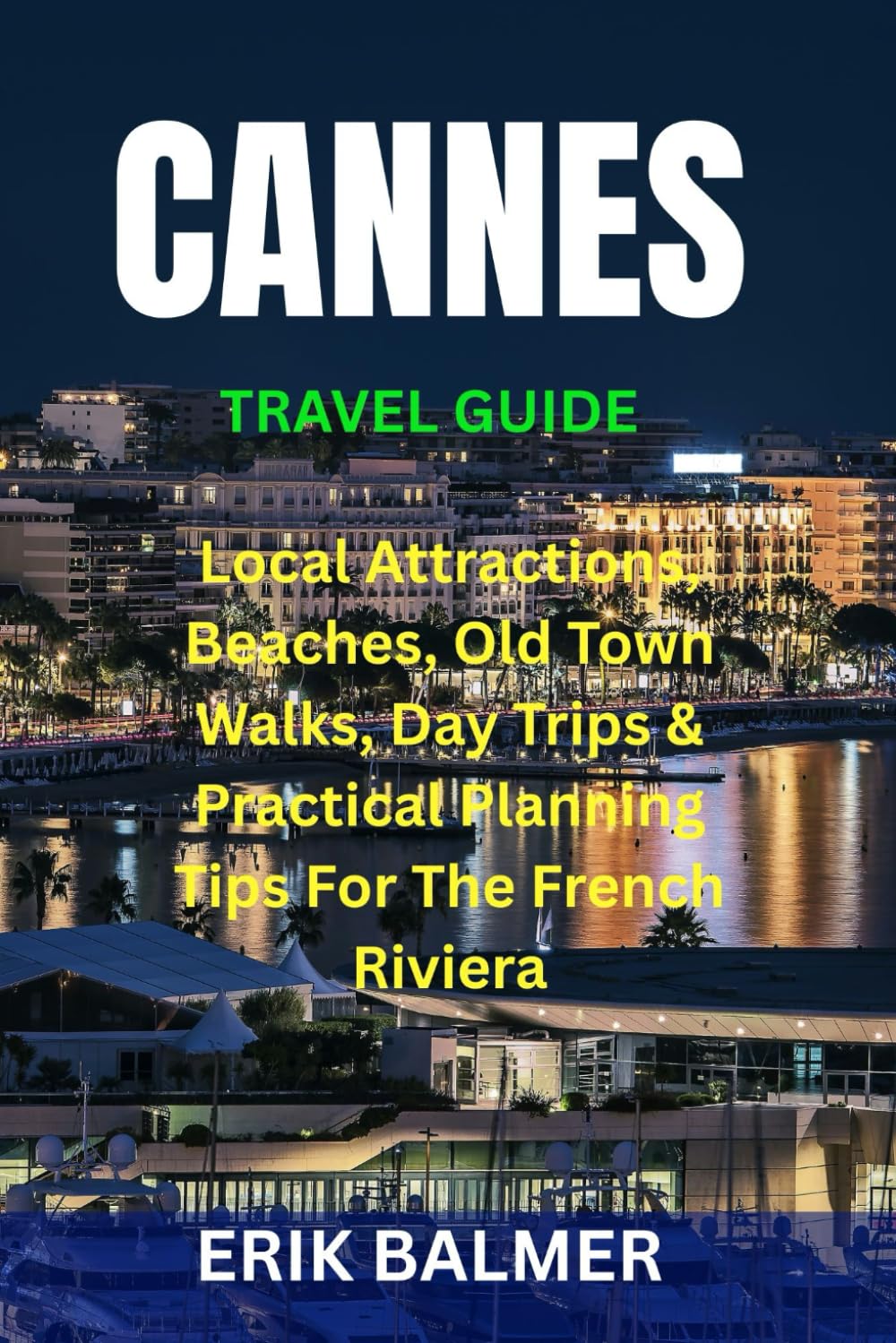 CANNES TRAVEL GUIDE: Local Attractions, Beaches, Old Town Walks, Day Trips & Practical Planning Tips For The French Riviera