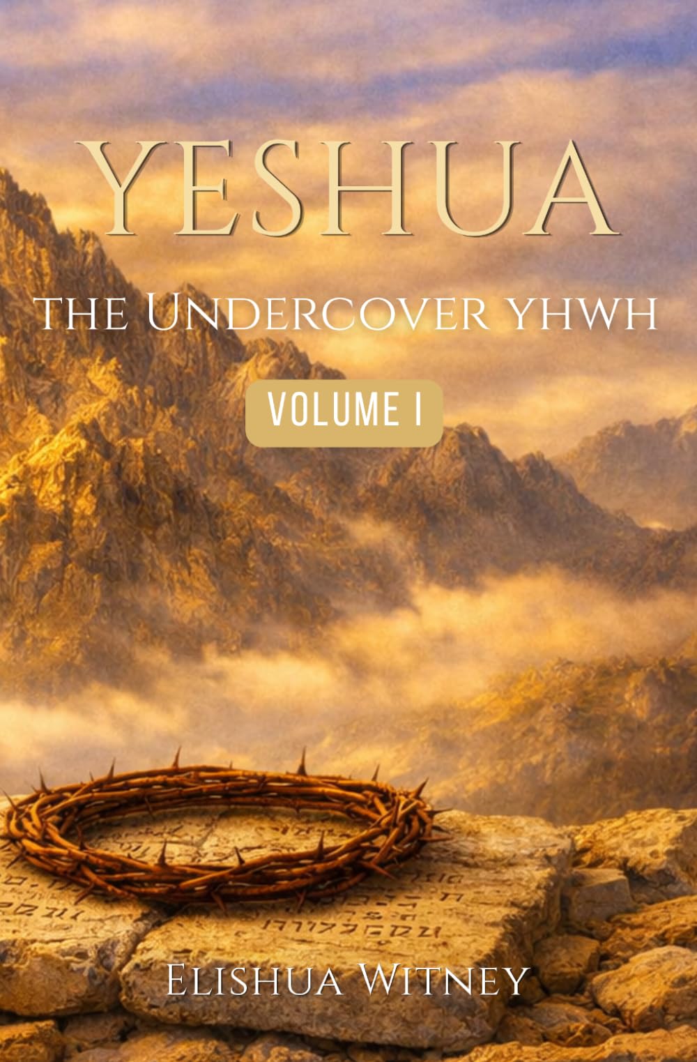 YESHUA The Undercover YHWH: Volume I - Revealing His Nature