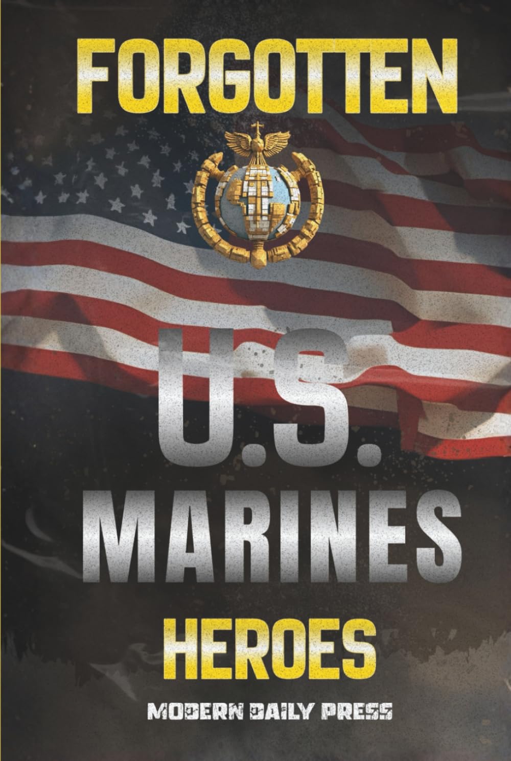 Forgotten U.S. Marines Heroes: True Stories of Courage, Sacrifice, and the Unsung Marines Who Shaped American History (The Untold Histories of American Patriots)