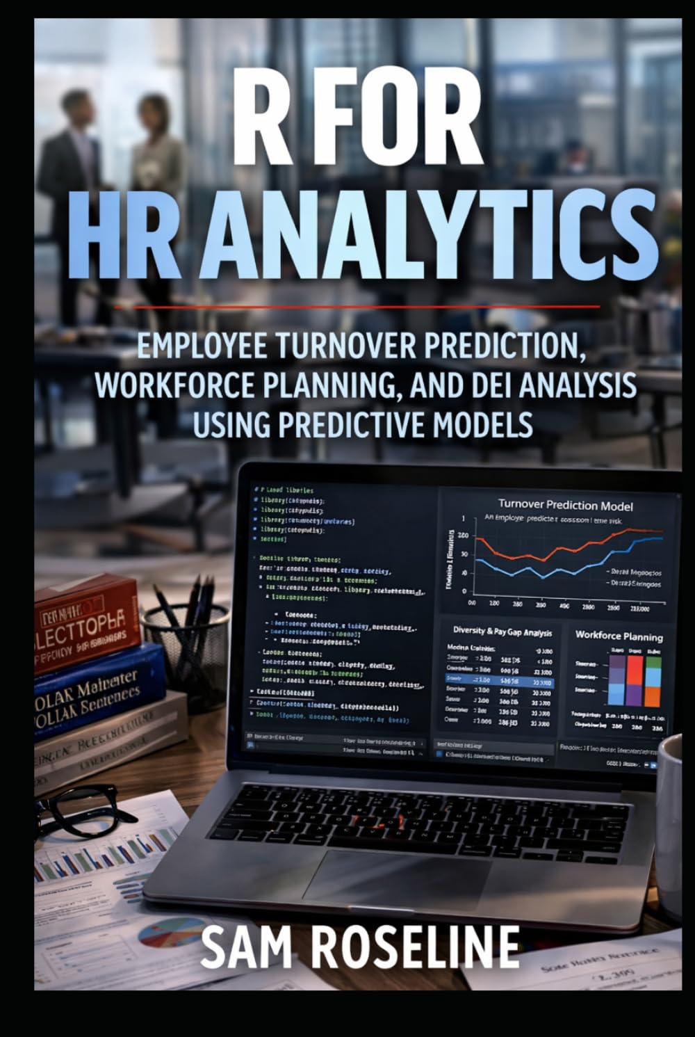 R FOR HR ANALYTICS: EMPLOYEE TURNOVER PREDICTION, WORKFORCE PLANNING, AND DEI ANALYSIS USING PREDICTIVE MODELS (Decision Intelligence with R Series)