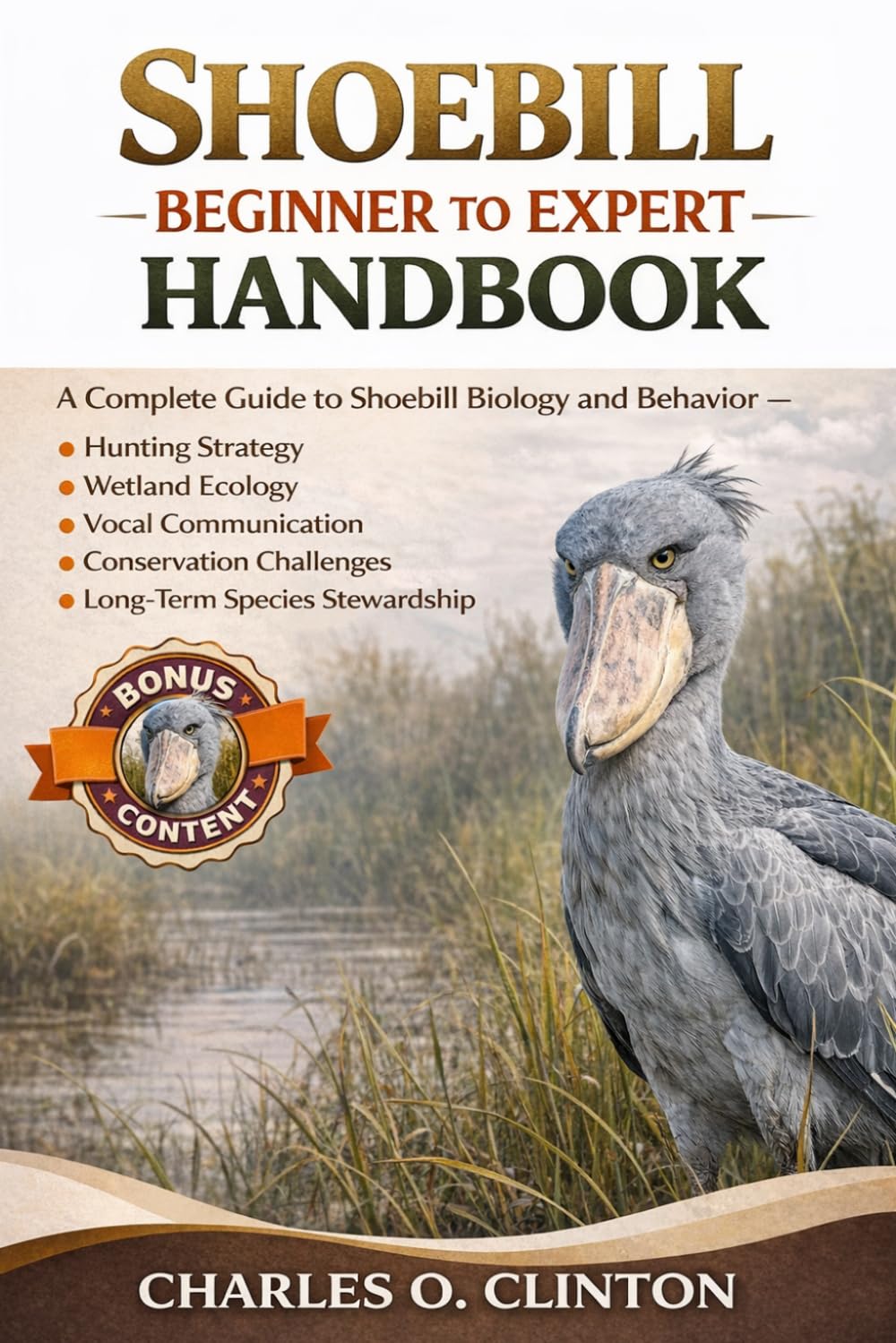 SHOEBILL BEGINNER TO EXPERT HANDBOOK: A Complete Guide to Shoebill Biology, Behavior, Hunting Strategy, Wetland Ecology, Vocal Communication, Conservation Challenges, and Long-Term Species Stewardship