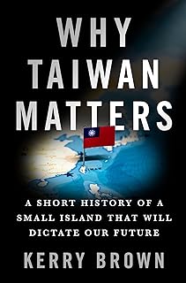 Why Taiwan Matters: A Short History of a Small Island That Will Dictate Our Future