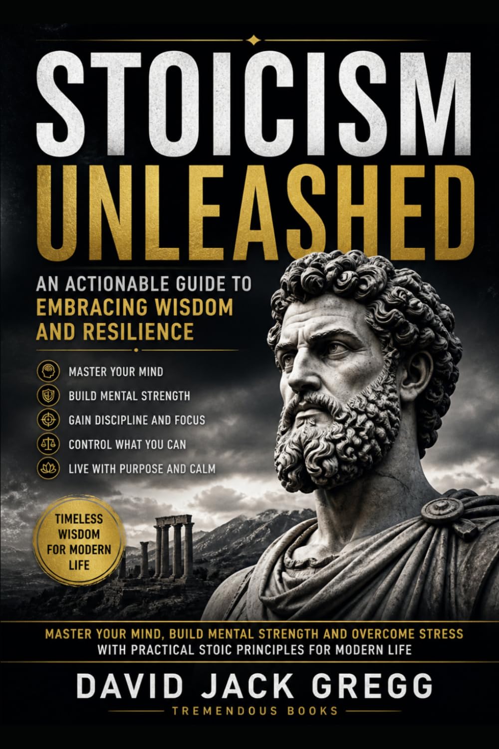 Stoicism Unleashed: An Actionable Guide to Embracing Wisdom and Resilience for Mental Toughness, Emotional Control, Self Discipline, Stress Relief and Daily Stoic Living: Master Your Mind