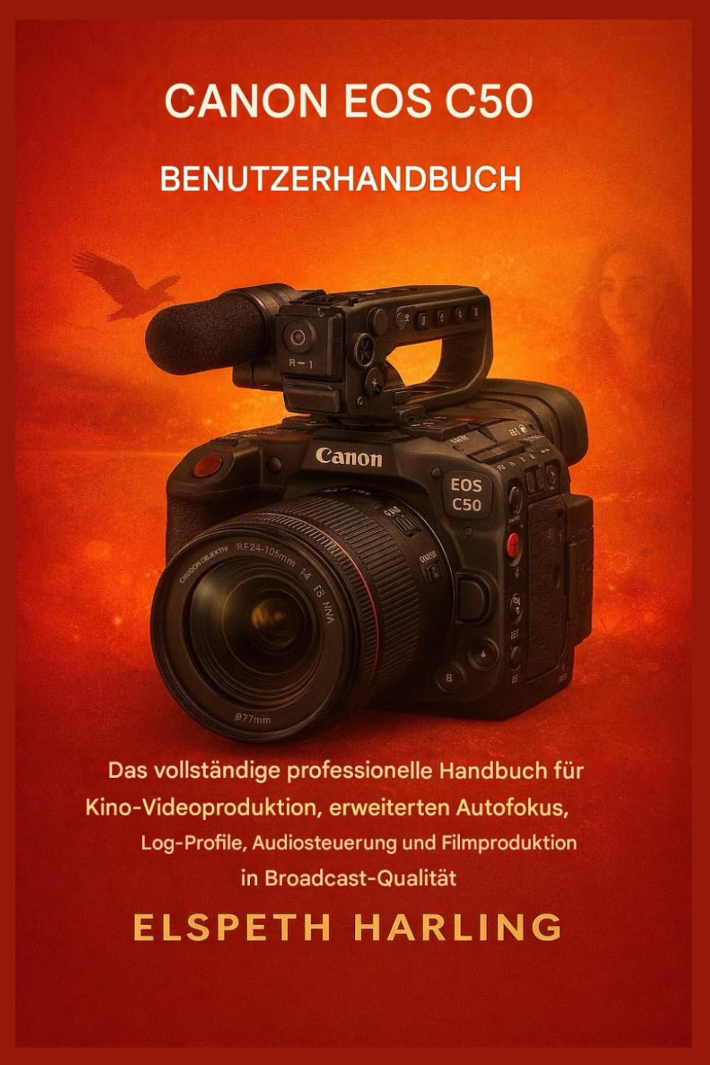 CANON EOS C50 BENUTZERHANDBUCH: Das umfassende Profi-Handbuch für Kino-Videoproduktion, erweiterten Autofokus, Log-Profile, Audiosteuerung und Filmproduktion in Broadcast-Qualität