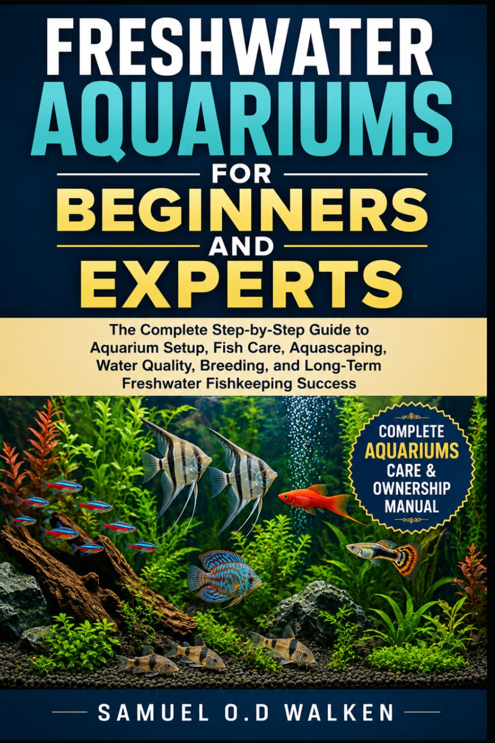 FRESHWATER AQUARIUMS FOR BEGINNERS AND EXPERTS: The Complete Step-by-Step Guide to Aquarium Setup, Fish Care, Aquascaping, Water Quality, Breeding, and Long-Term Freshwater Fishkeeping Success