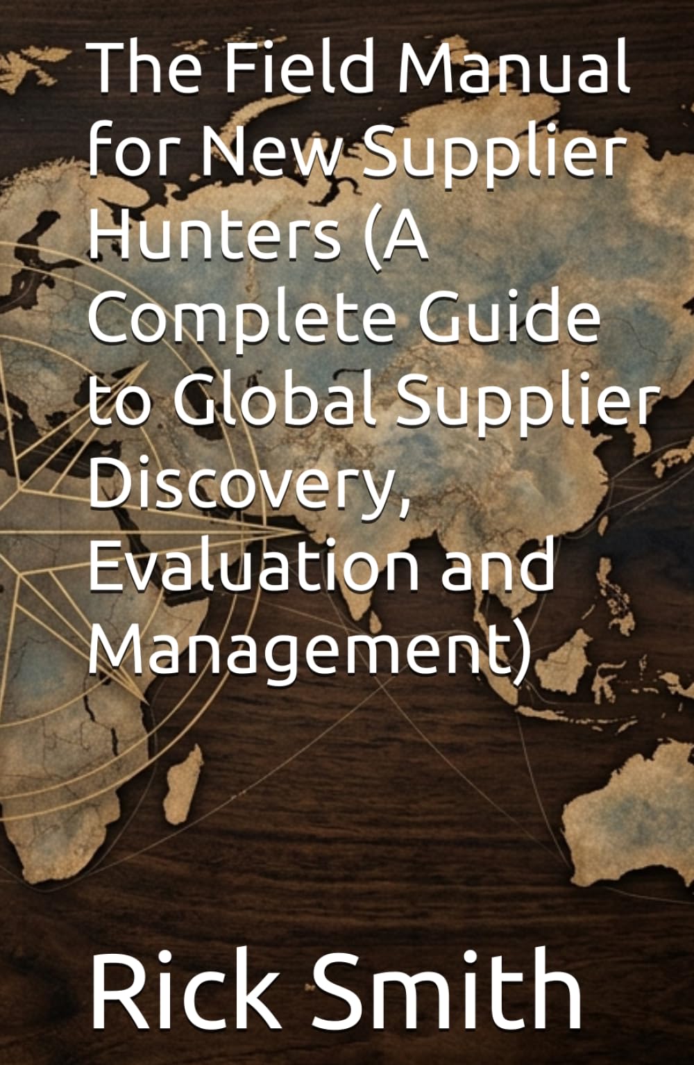 The Field Manual for New Supplier Hunters (A Complete Guide to Global Supplier Discovery, Evaluation and Management)