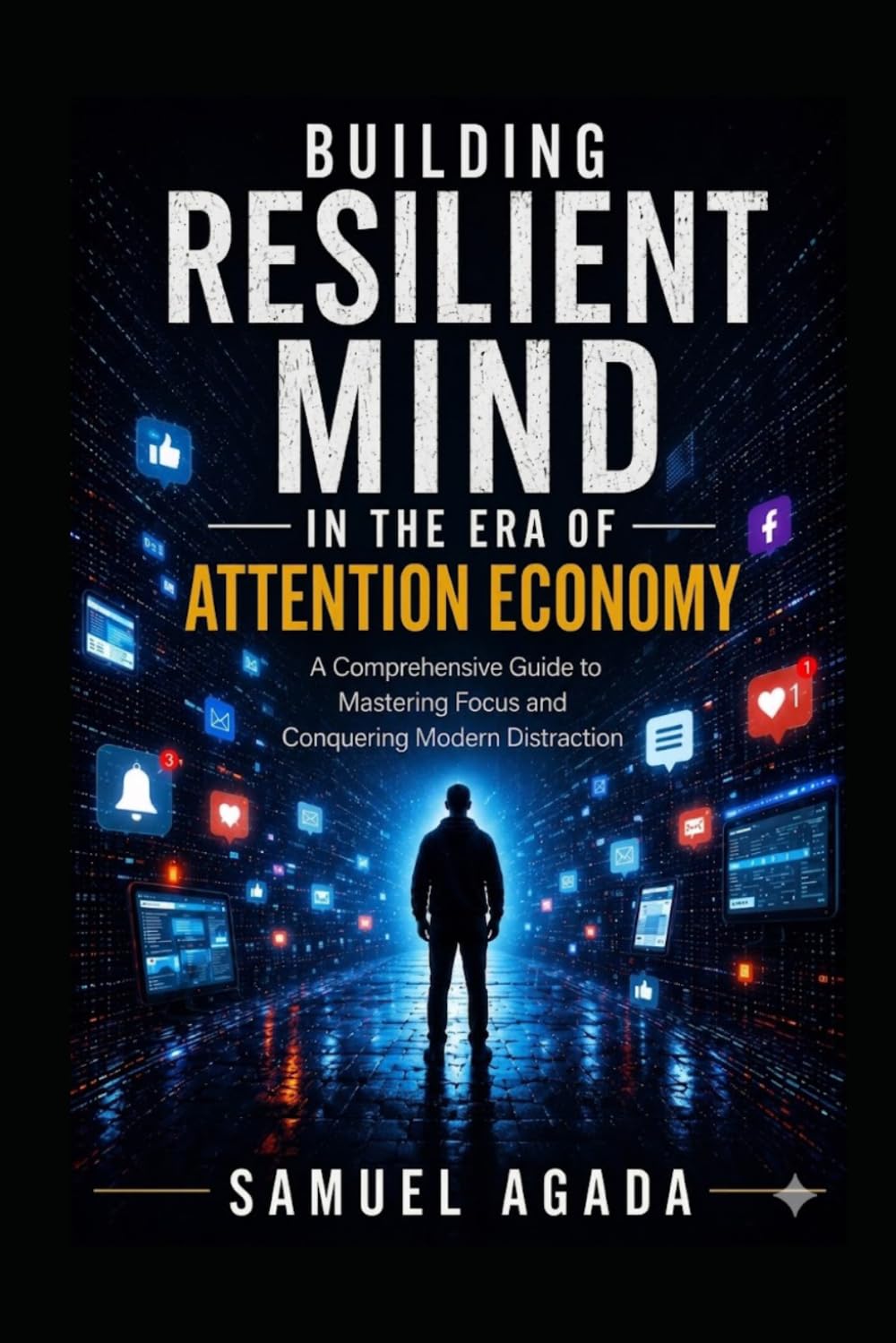 BUILDING RESILIENT MIND IN THE ERA OF ATTENTION ECONOMY: Mastering Focus, Mental Discipline, and Deep Work in a Distracted World