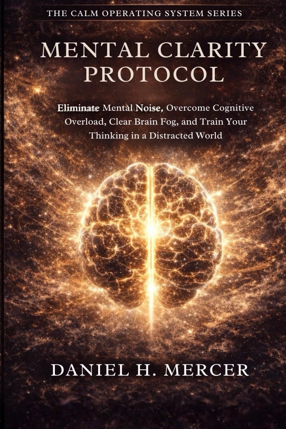 Mental Clarity Protocol: Eliminate Mental Noise, Overcome Cognitive Overload, Clear Brain Fog, and Train Your Brain for Sharp Thinking in a Distracted World: 6 (The Calm Operating System Series)
