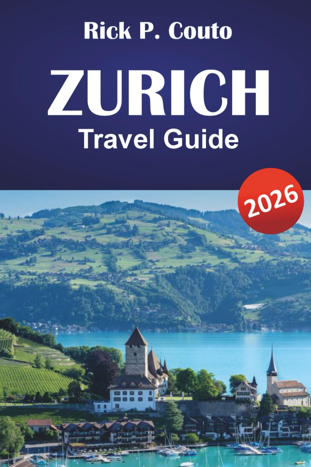 ZURICH TRAVEL GUIDE 2026: Explore Historic Towns, Swiss Culture, Top Attractions, Dining, and Authentic Experiences in Switzerland’s Largest City