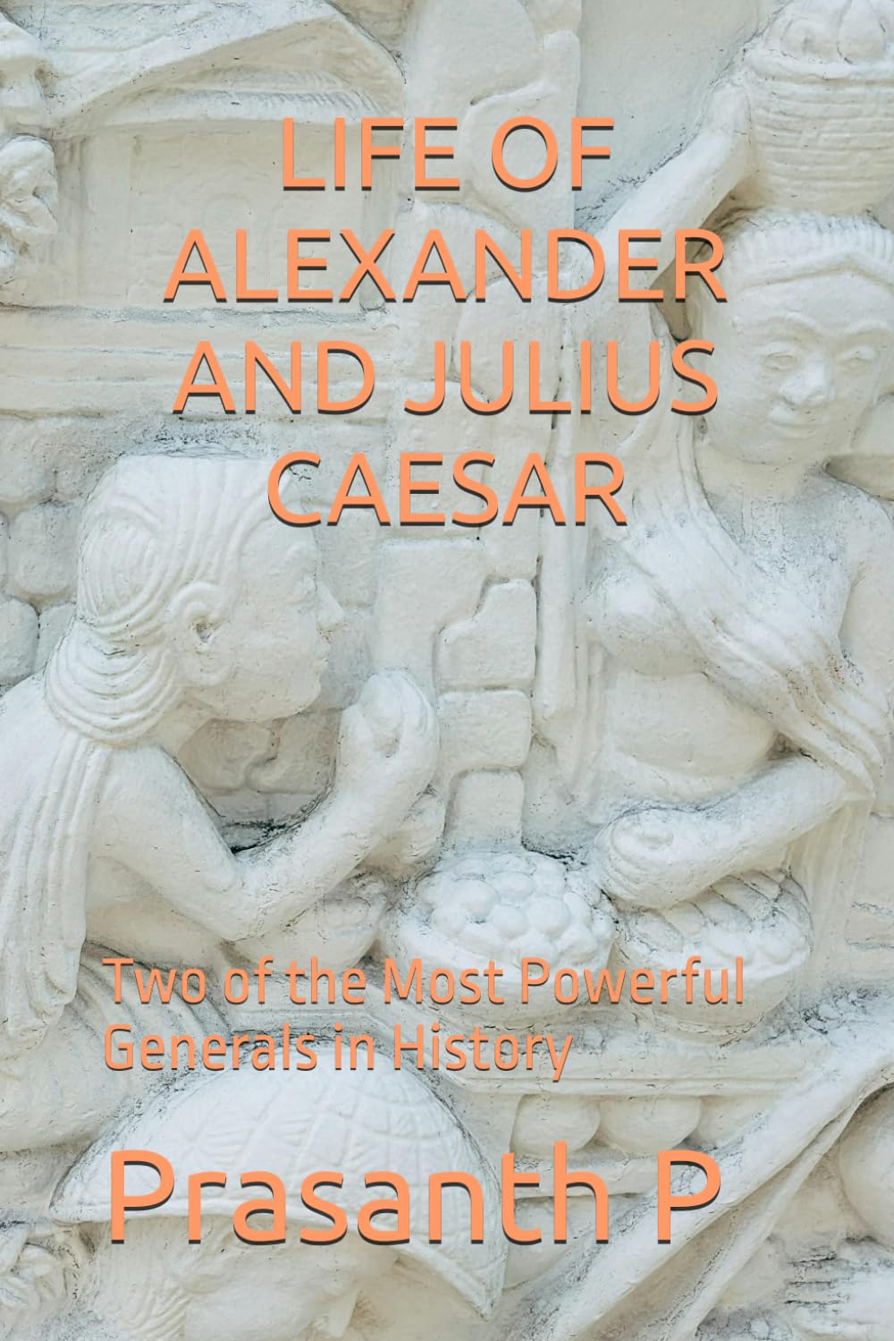 LIFE OF ALEXANDER AND JULIUS CAESAR: Two of the Most Powerful Generals in History
