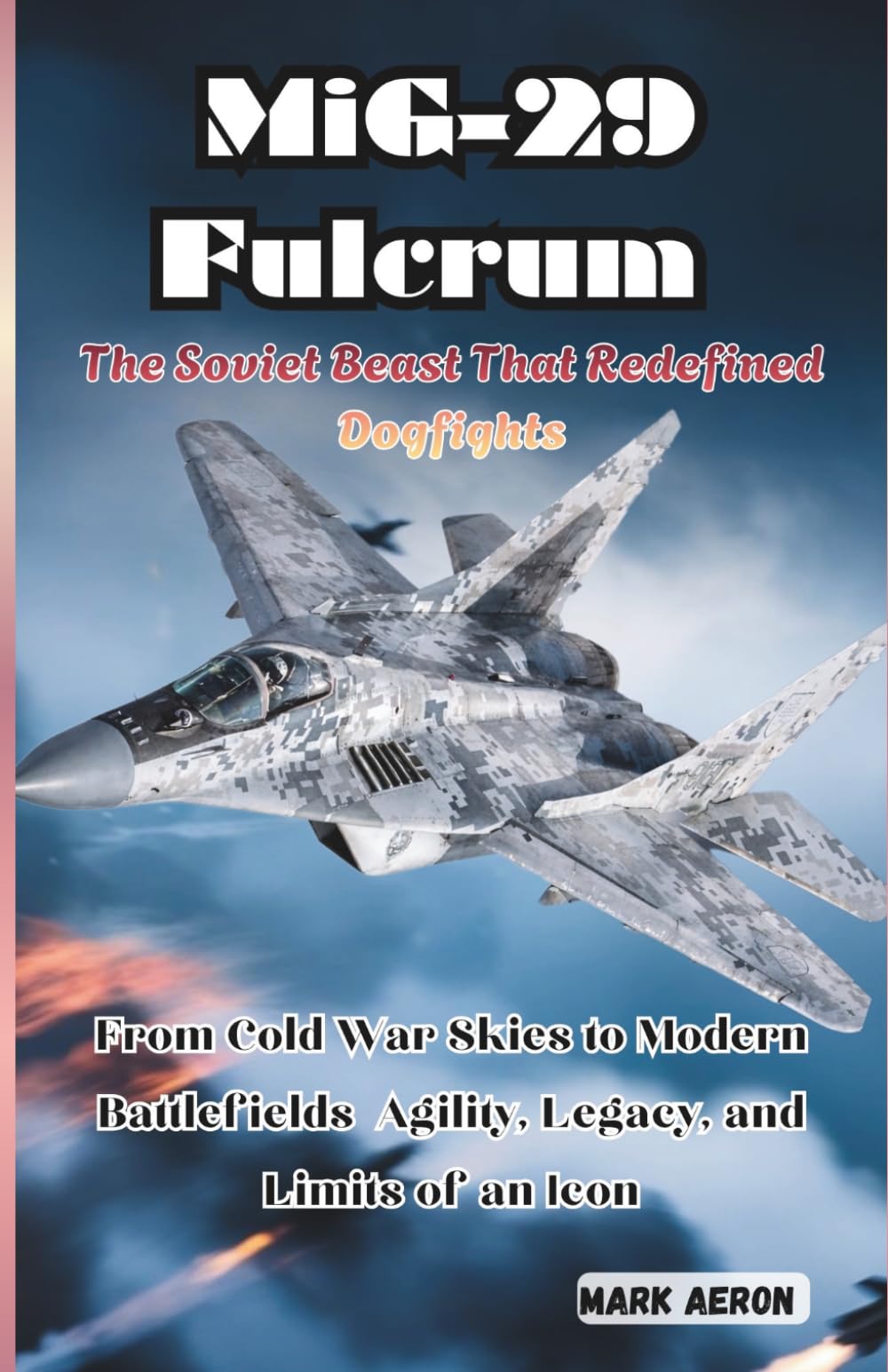 MiG-29 Fulcrum: The Soviet Beast That Redefined Dogfights: From Cold War Skies to Modern Battlefields Agility, Legacy, and Limits of an Icon: 3 (Wings of Steel: The Fighter Jet Chronicles)