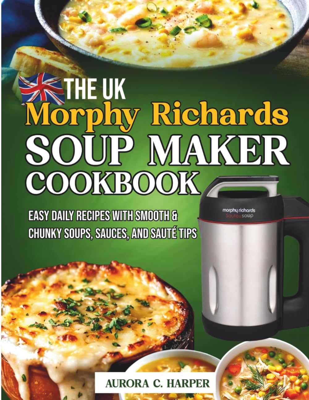 The UK Morphy Richards Soup Maker Cookbook: Easy Daily Recipes with Smooth & Chunky Soups, Sauces, and Sauté Tips