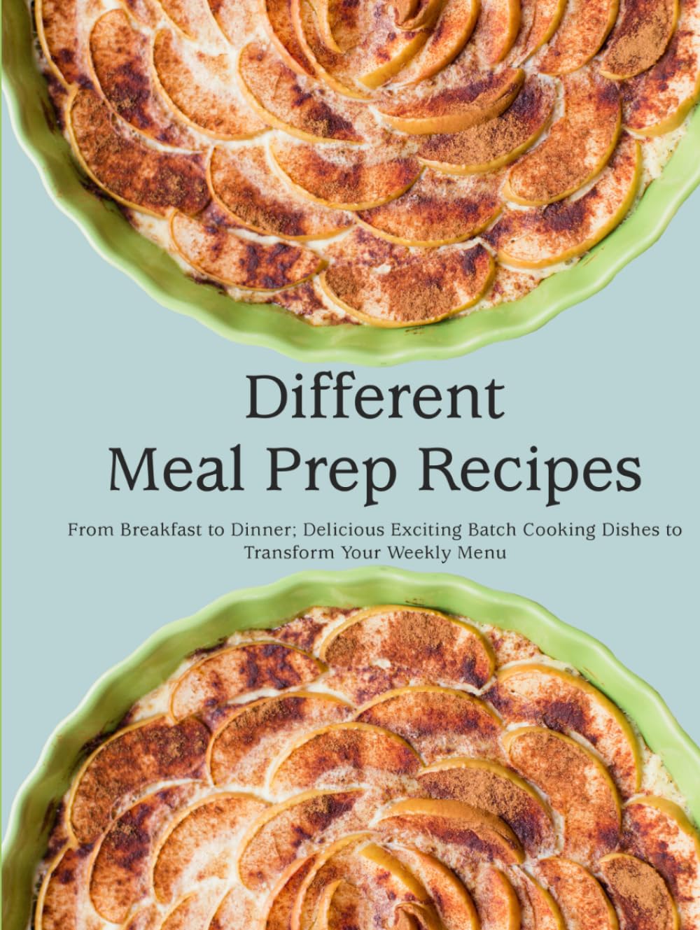Different Meal Prep Recipes: From Breakfast to Dinner; Delicious Exciting Batch Cooking Dishes to Transform Your Weekly Menu
