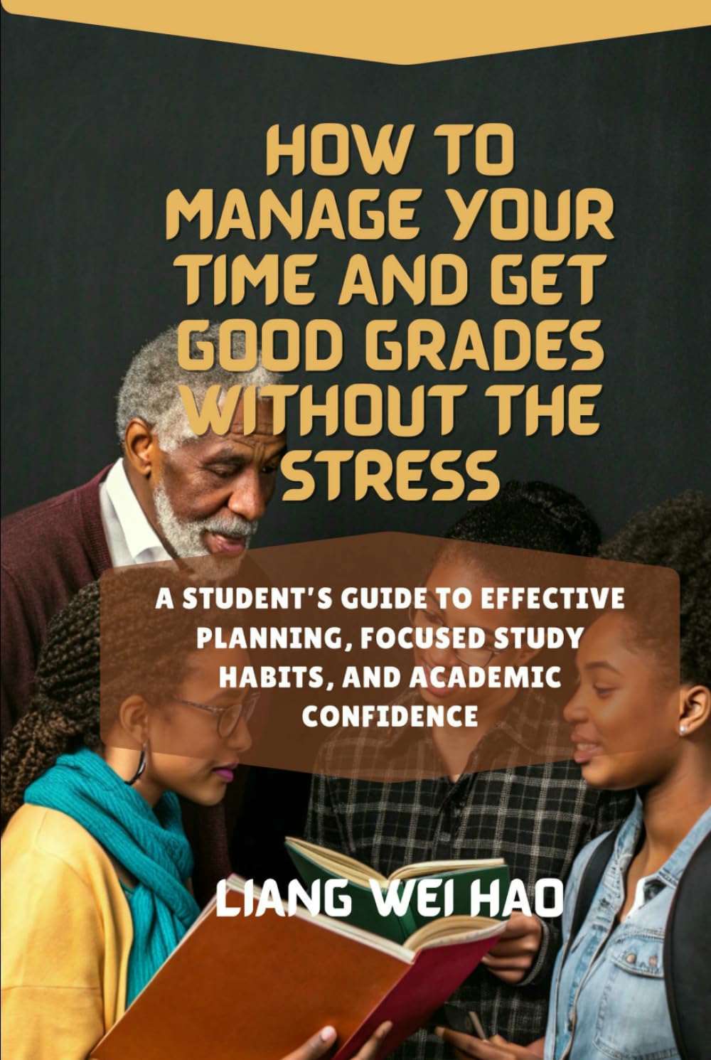 How to Manage Your Time and Get Good Grades Without the Stress: A Student’s Guide to Effective Planning, Focused Study Habits, and Academic Confidence