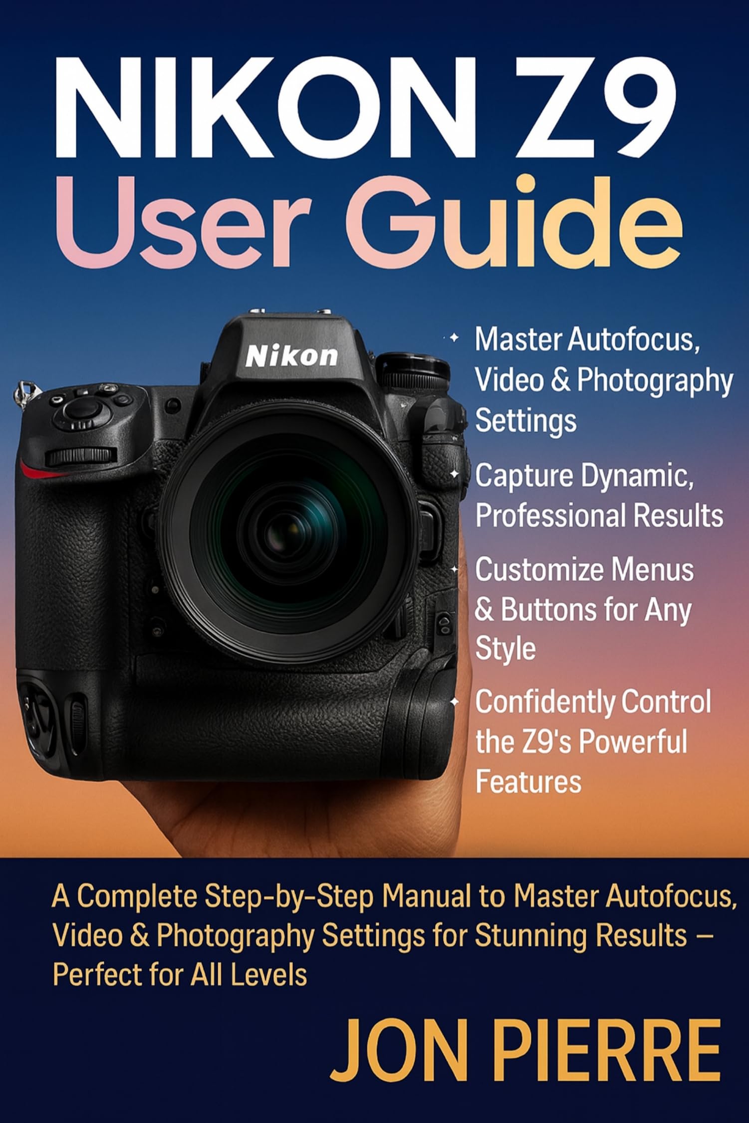 Nikon Z9 User Guide: A Complete Step-by-Step Manual to Master Autofocus, Video & Photography Settings for Stunning Results — Perfect for All Levels